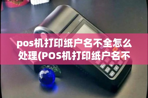 pos机打印纸户名不全怎么处理(POS机打印纸户名不全)