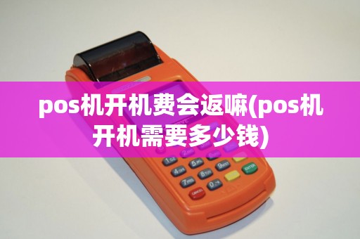 pos机开机费会返嘛(pos机开机需要多少钱)