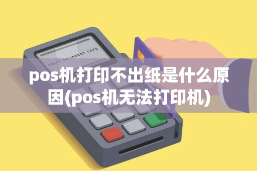 pos机打印不出纸是什么原因(pos机无法打印机)