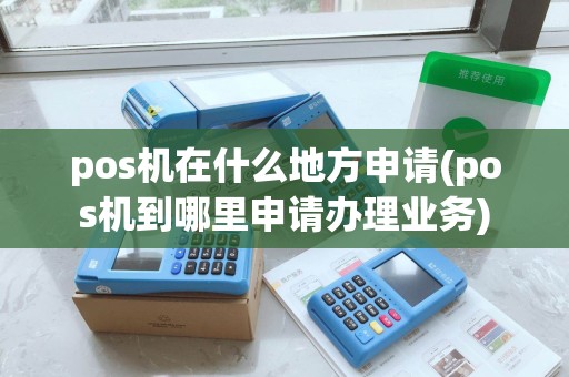 pos机在什么地方申请(pos机到哪里申请办理业务)