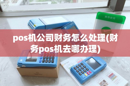 pos机公司财务怎么处理(财务pos机去哪办理)