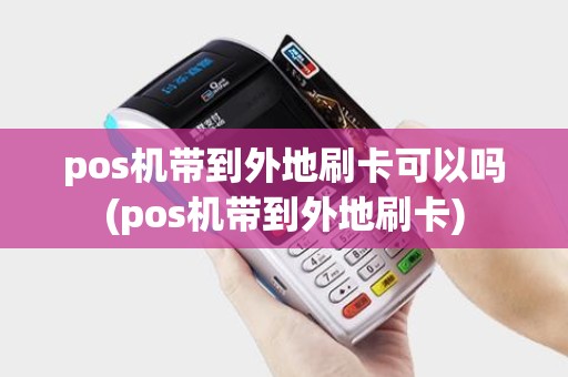 pos机带到外地刷卡可以吗(pos机带到外地刷卡)