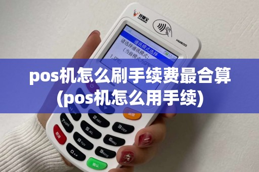 pos机怎么刷手续费最合算(pos机怎么用手续)