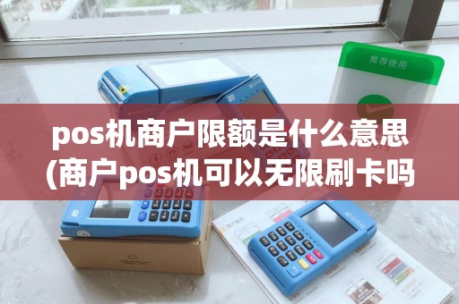 pos机商户限额是什么意思(商户pos机可以无限刷卡吗)