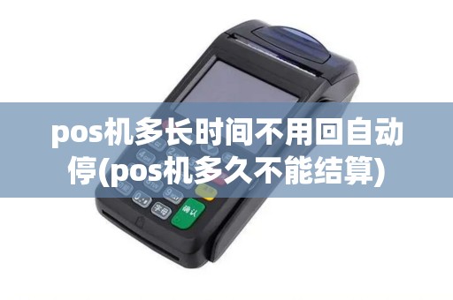 pos机多长时间不用回自动停(pos机多久不能结算)