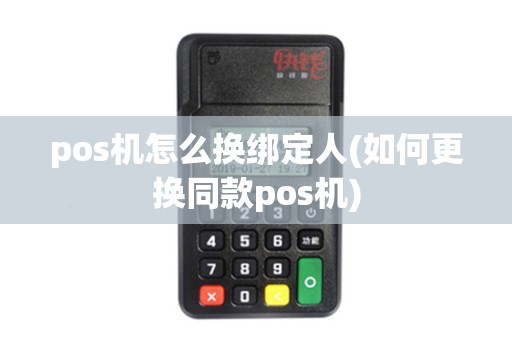 pos机怎么换绑定人(如何更换同款pos机)