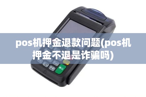 pos机押金退款问题(pos机押金不退是诈骗吗)