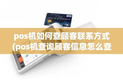 pos机如何查顾客联系方式(pos机查询顾客信息怎么查)