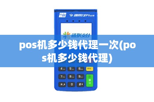 pos机多少钱代理一次(pos机多少钱代理)