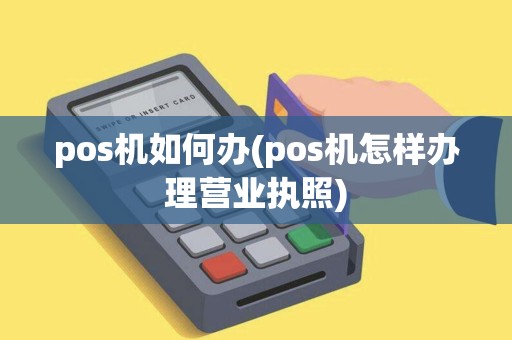 pos机如何办(pos机怎样办理营业执照)