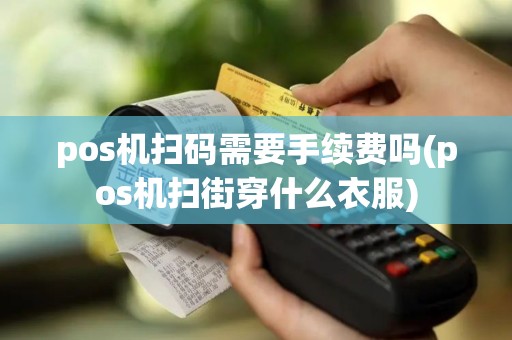pos机扫码需要手续费吗(pos机扫街穿什么衣服)