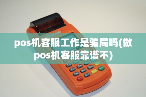 pos机客服工作是骗局吗(做pos机客服靠谱不)