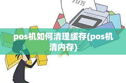 pos机如何清理缓存(pos机清内存)
