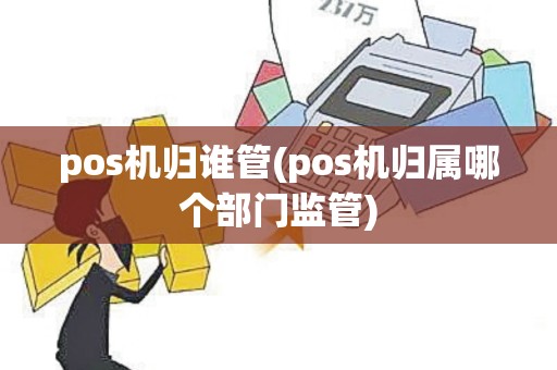 pos机归谁管(pos机归属哪个部门监管)