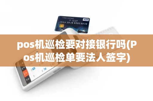pos机巡检要对接银行吗(Pos机巡检单要法人签字)