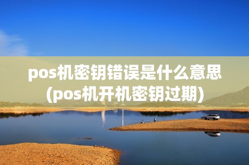 pos机密钥错误是什么意思(pos机开机密钥过期)