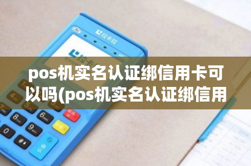 pos机实名认证绑信用卡可以吗(pos机实名认证绑信用卡)