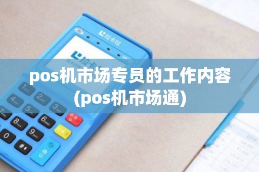 pos机市场专员的工作内容(pos机市场通)