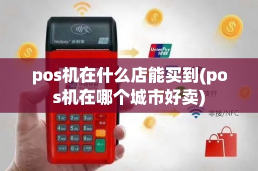 pos机在什么店能买到(pos机在哪个城市好卖)