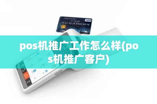 pos机推广工作怎么样(pos机推广客户)