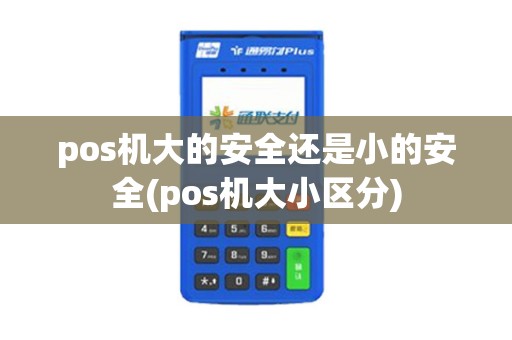 pos机大的安全还是小的安全(pos机大小区分)
