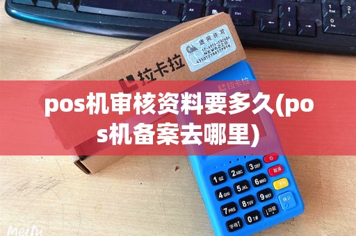 pos机审核资料要多久(pos机备案去哪里)