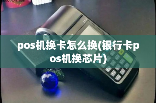 pos机换卡怎么换(银行卡pos机换芯片)