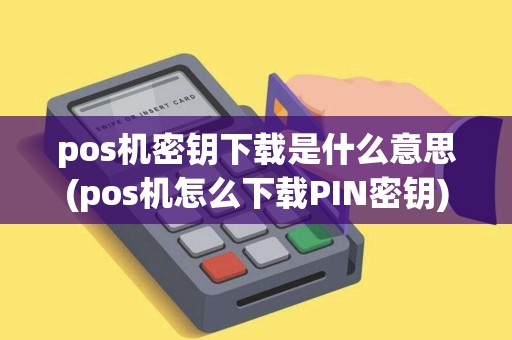 pos机密钥下载是什么意思(pos机怎么下载PIN密钥)