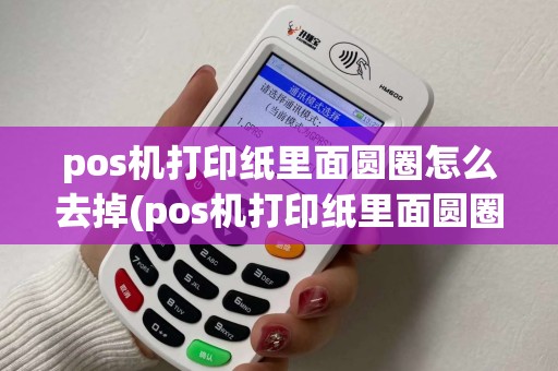 pos机打印纸里面圆圈怎么去掉(pos机打印纸里面圆圈)