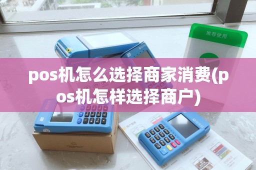 pos机怎么选择商家消费(pos机怎样选择商户)