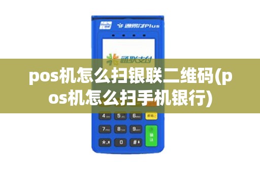 pos机怎么扫银联二维码(pos机怎么扫手机银行)