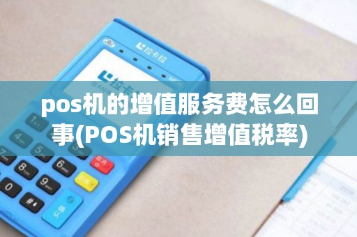 pos机的增值服务费怎么回事(POS机销售增值税率)