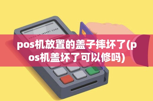 pos机放置的盖子摔坏了(pos机盖坏了可以修吗)