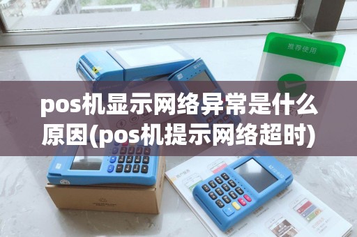 pos机显示网络异常是什么原因(pos机提示网络超时)