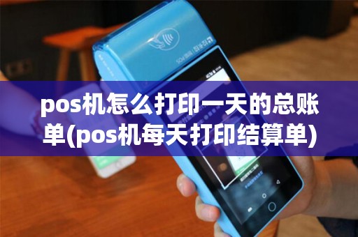pos机怎么打印一天的总账单(pos机每天打印结算单)