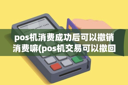 pos机消费成功后可以撤销消费嘛(pos机交易可以撤回吗)
