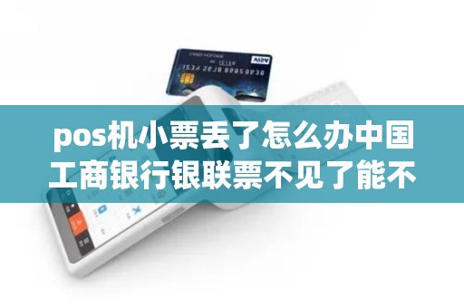 pos机小票丢了怎么办中国工商银行银联票不见了能不能重...
