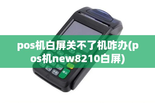 pos机白屏关不了机咋办(pos机new8210白屏)