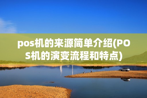 pos机的来源简单介绍(POS机的演变流程和特点)