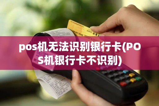 pos机无法识别银行卡(POS机银行卡不识别)