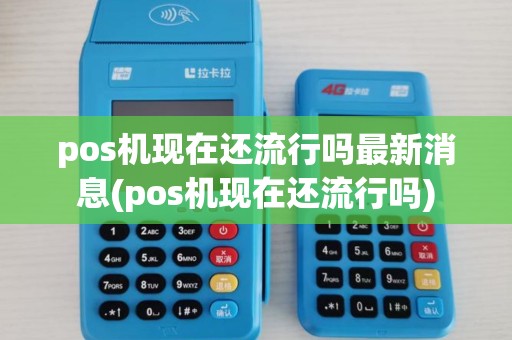 pos机现在还流行吗最新消息(pos机现在还流行吗)