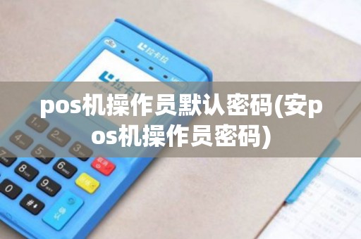 pos机操作员默认密码(安pos机操作员密码)